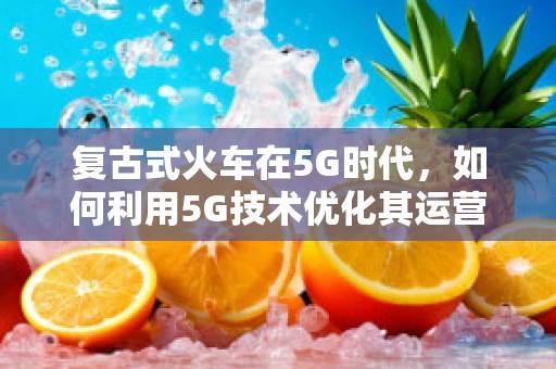 复古式火车在5G时代，如何利用5G技术优化其运营体验？