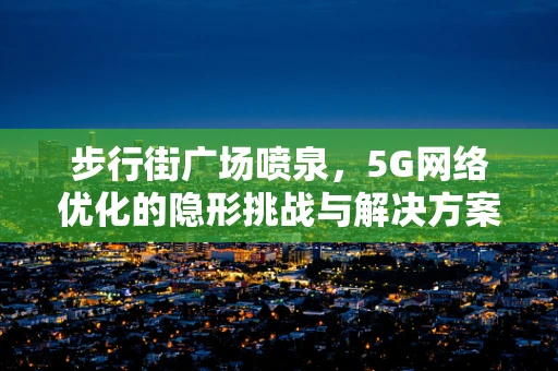 步行街广场喷泉，5G网络优化的隐形挑战与解决方案