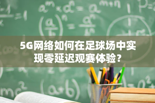 5G网络如何在足球场中实现零延迟观赛体验？