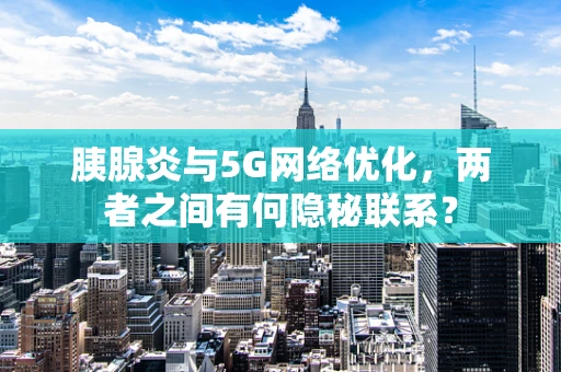 胰腺炎与5G网络优化，两者之间有何隐秘联系？