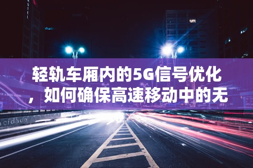 轻轨车厢内的5G信号优化，如何确保高速移动中的无缝连接？