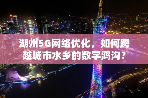 湖州5G网络优化，如何跨越城市水乡的数字鸿沟？