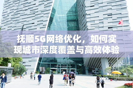 抚顺5G网络优化，如何实现城市深度覆盖与高效体验？