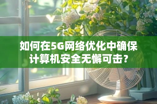 如何在5G网络优化中确保计算机安全无懈可击？