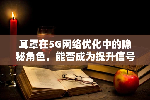 耳罩在5G网络优化中的隐秘角色，能否成为提升信号覆盖的秘密武器？