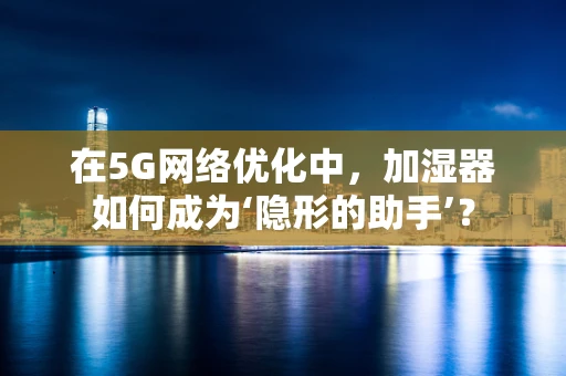 在5G网络优化中，加湿器如何成为‘隐形的助手’？