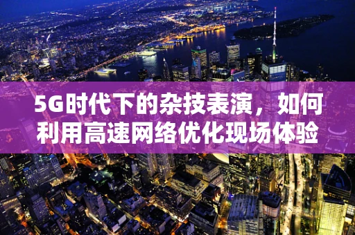 5G时代下的杂技表演，如何利用高速网络优化现场体验？