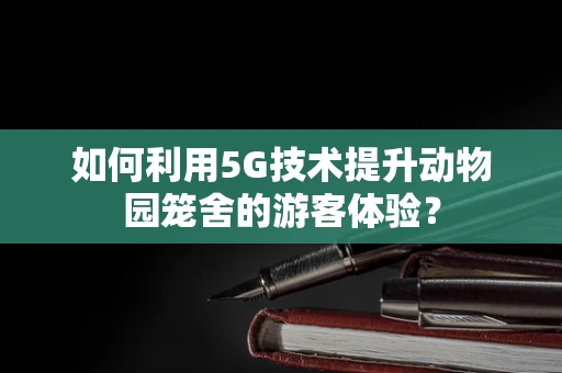 如何利用5G技术提升动物园笼舍的游客体验？