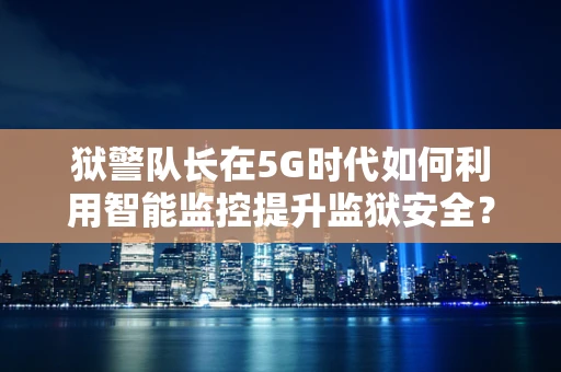 狱警队长在5G时代如何利用智能监控提升监狱安全？