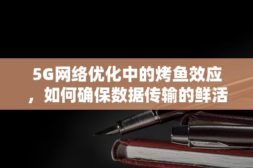 5G网络优化中的烤鱼效应，如何确保数据传输的鲜活与速度？