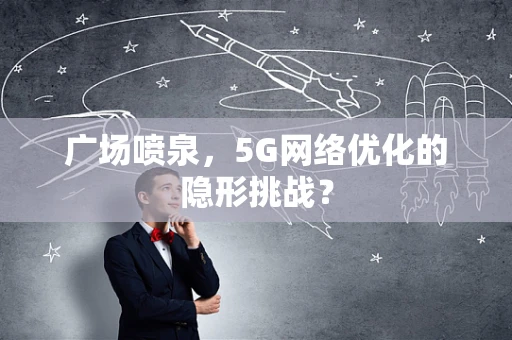 广场喷泉，5G网络优化的隐形挑战？