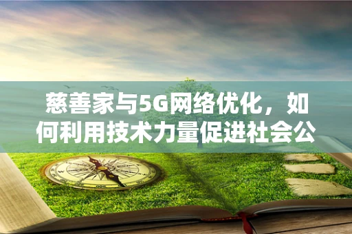 慈善家与5G网络优化，如何利用技术力量促进社会公益？