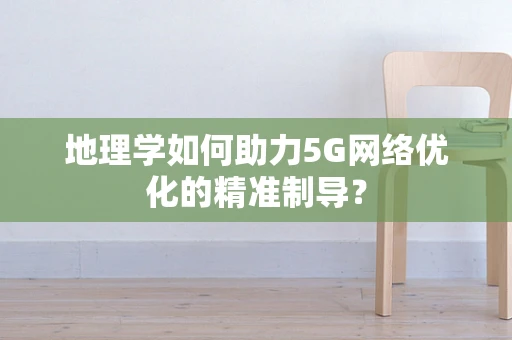 地理学如何助力5G网络优化的精准制导？