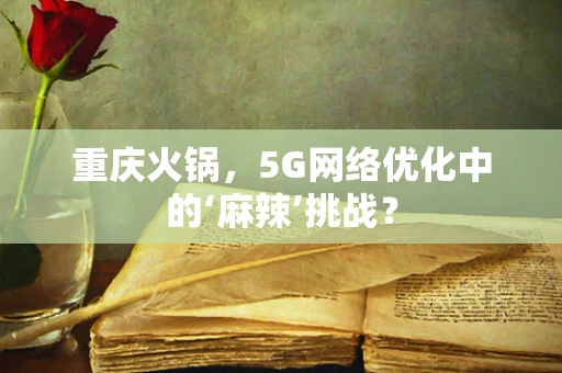 重庆火锅，5G网络优化中的‘麻辣’挑战？