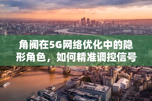 角阀在5G网络优化中的隐形角色，如何精准调控信号强度？