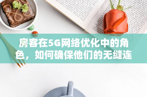 房客在5G网络优化中的角色，如何确保他们的无缝连接体验？