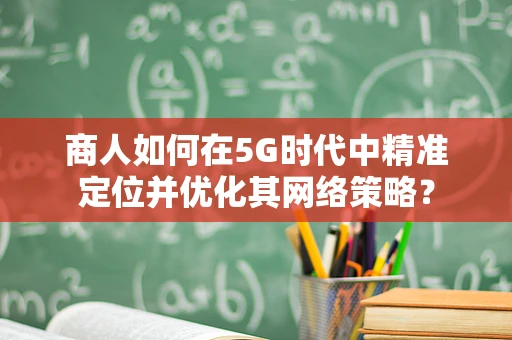 商人如何在5G时代中精准定位并优化其网络策略？