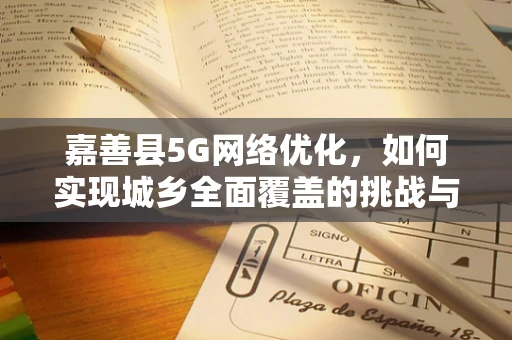 嘉善县5G网络优化，如何实现城乡全面覆盖的挑战与策略？