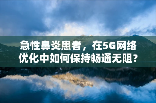 急性鼻炎患者，在5G网络优化中如何保持畅通无阻？