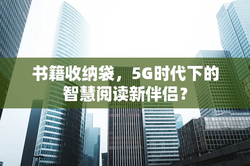 书籍收纳袋，5G时代下的智慧阅读新伴侣？