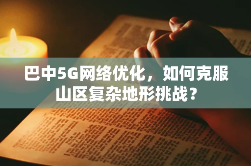 巴中5G网络优化，如何克服山区复杂地形挑战？