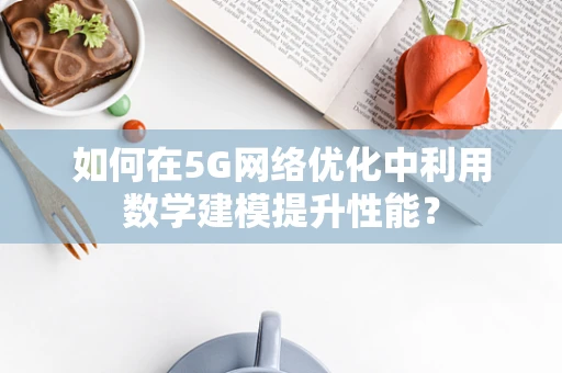 如何在5G网络优化中利用数学建模提升性能？