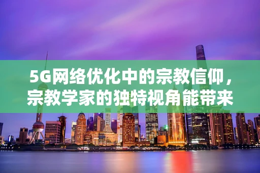 5G网络优化中的宗教信仰，宗教学家的独特视角能带来什么？