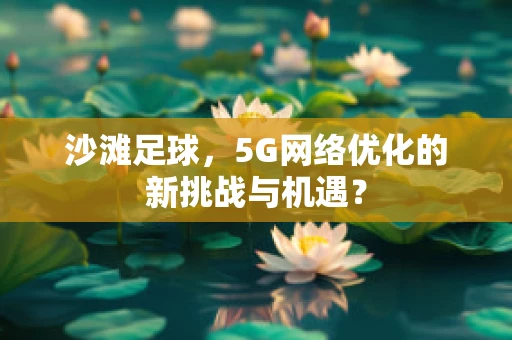 沙滩足球，5G网络优化的新挑战与机遇？