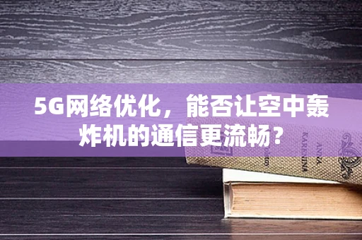 5G网络优化，能否让空中轰炸机的通信更流畅？