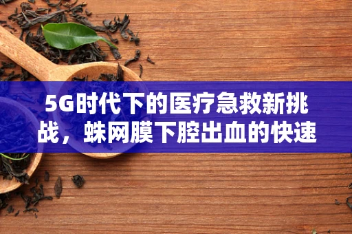 5G时代下的医疗急救新挑战，蛛网膜下腔出血的快速识别与远程指导