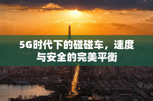 5G时代下的碰碰车，速度与安全的完美平衡