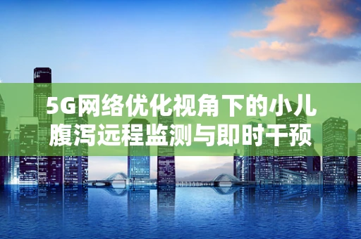 5G网络优化视角下的小儿腹泻远程监测与即时干预