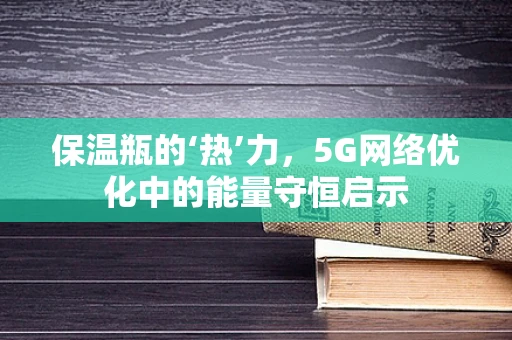 保温瓶的‘热’力，5G网络优化中的能量守恒启示