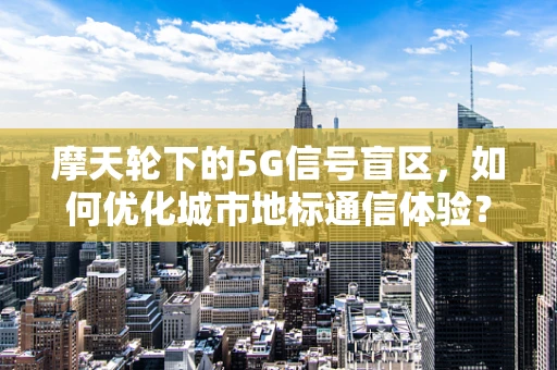 摩天轮下的5G信号盲区，如何优化城市地标通信体验？