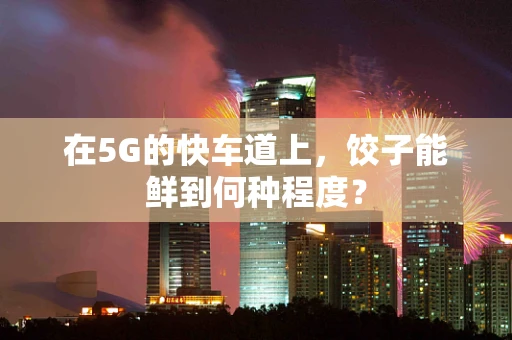 在5G的快车道上，饺子能鲜到何种程度？