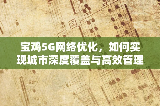 宝鸡5G网络优化，如何实现城市深度覆盖与高效管理？