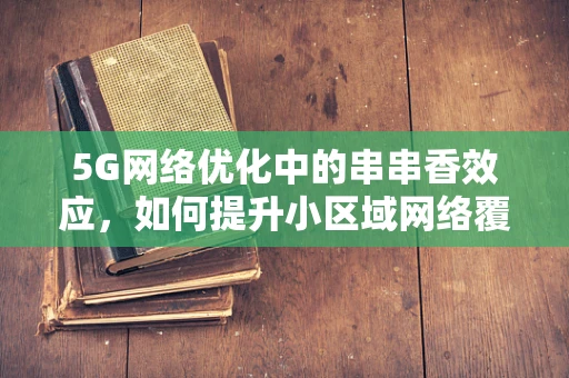 5G网络优化中的串串香效应，如何提升小区域网络覆盖？