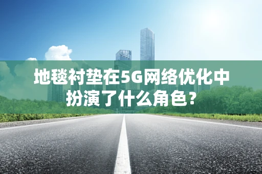 地毯衬垫在5G网络优化中扮演了什么角色？