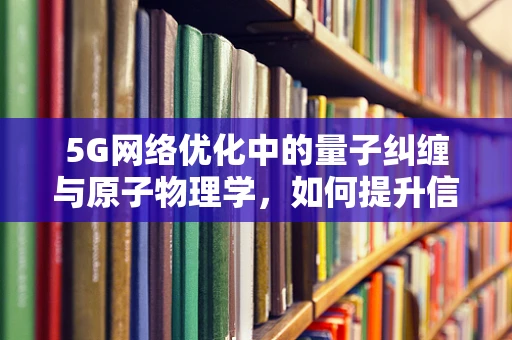 5G网络优化中的量子纠缠与原子物理学，如何提升信号传输的‘超时空’稳定性？