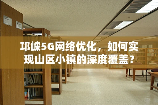 邛崃5G网络优化，如何实现山区小镇的深度覆盖？