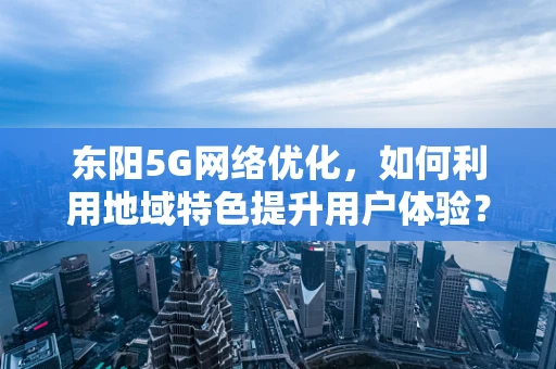 东阳5G网络优化，如何利用地域特色提升用户体验？