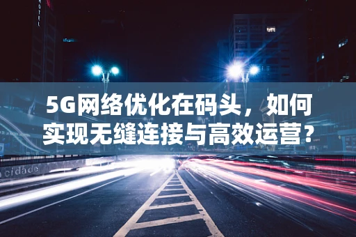 5G网络优化在码头，如何实现无缝连接与高效运营？