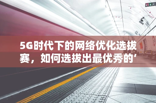 5G时代下的网络优化选拔赛，如何选拔出最优秀的‘智网守护者’？