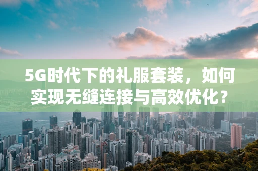 5G时代下的礼服套装，如何实现无缝连接与高效优化？