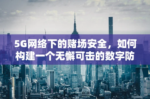 5G网络下的赌场安全，如何构建一个无懈可击的数字防线？