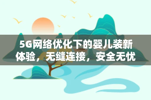 5G网络优化下的婴儿装新体验，无缝连接，安全无忧？