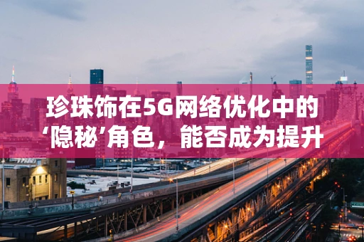 珍珠饰在5G网络优化中的‘隐秘’角色，能否成为提升信号强度的‘宝石’？