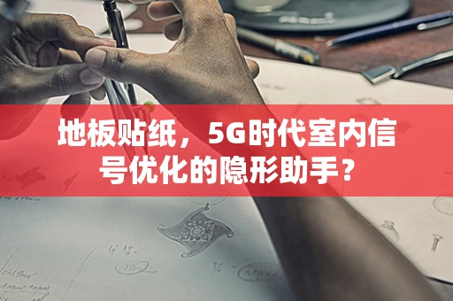 地板贴纸，5G时代室内信号优化的隐形助手？