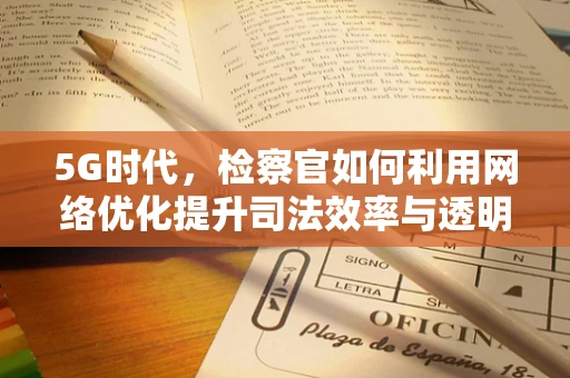 5G时代，检察官如何利用网络优化提升司法效率与透明度？