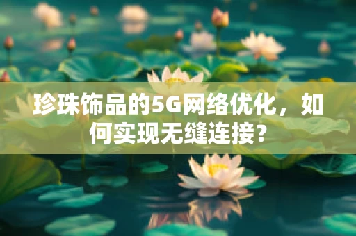 珍珠饰品的5G网络优化，如何实现无缝连接？